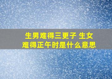 生男难得三更子 生女难得正午时是什么意思